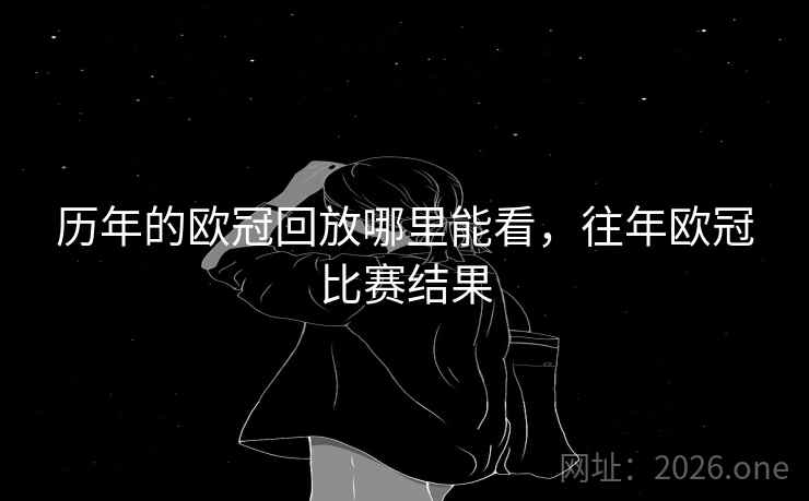 历年的欧冠回放哪里能看，往年欧冠比赛结果