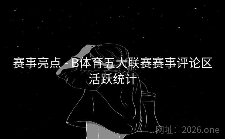 赛事亮点 - B体育五大联赛赛事评论区活跃统计