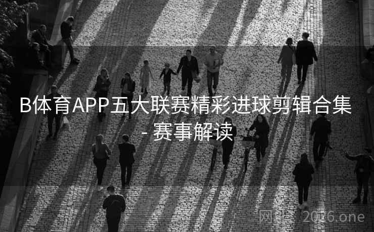 B体育APP五大联赛精彩进球剪辑合集 - 赛事解读