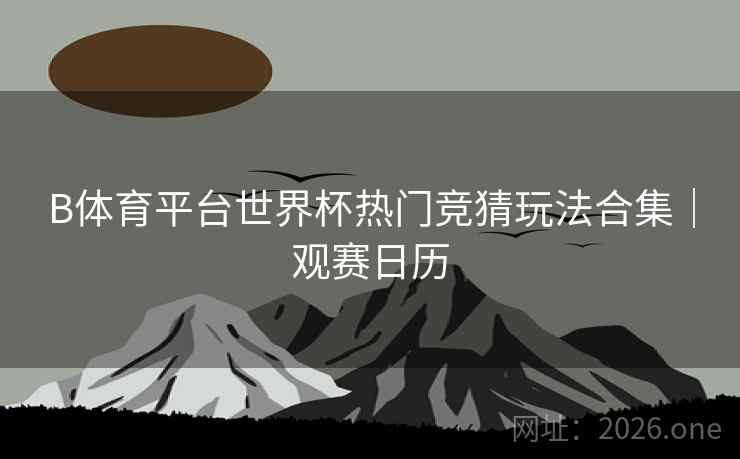 B体育平台世界杯热门竞猜玩法合集｜观赛日历