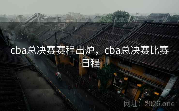 cba总决赛赛程出炉，cba总决赛比赛日程