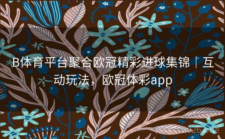 B体育平台聚合欧冠精彩进球集锦｜互动玩法，欧冠体彩app