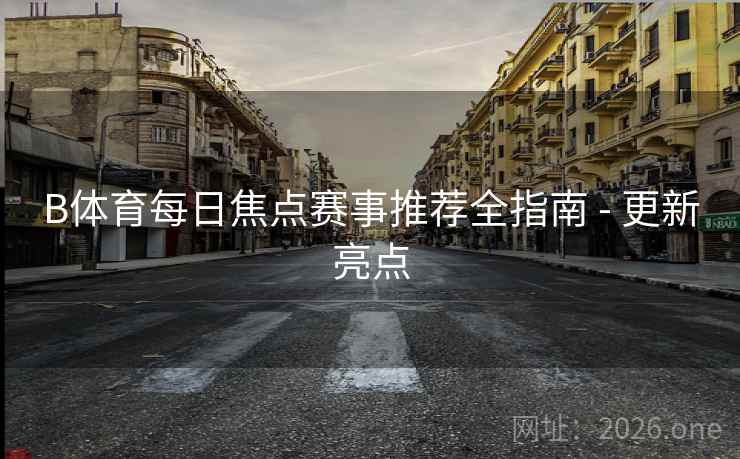 B体育每日焦点赛事推荐全指南 - 更新亮点