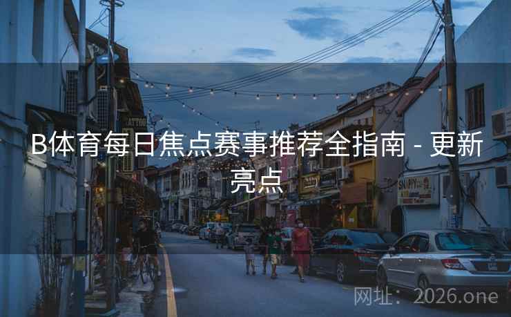 B体育每日焦点赛事推荐全指南 - 更新亮点