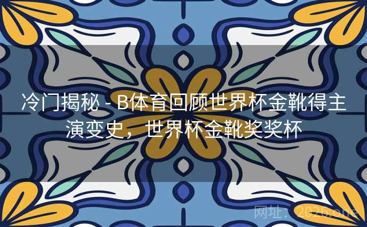 冷门揭秘 - B体育回顾世界杯金靴得主演变史，世界杯金靴奖奖杯