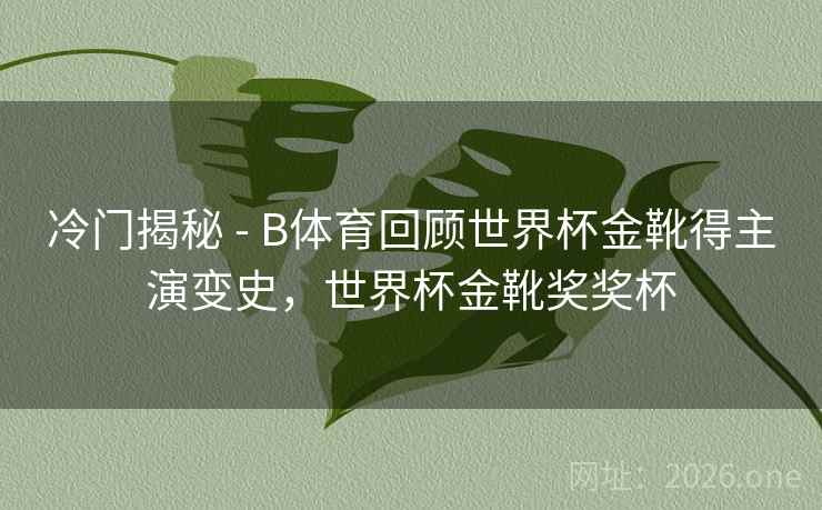 冷门揭秘 - B体育回顾世界杯金靴得主演变史，世界杯金靴奖奖杯