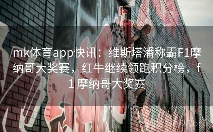 mk体育app快讯：维斯塔潘称霸F1摩纳哥大奖赛，红牛继续领跑积分榜，f1 摩纳哥大奖赛