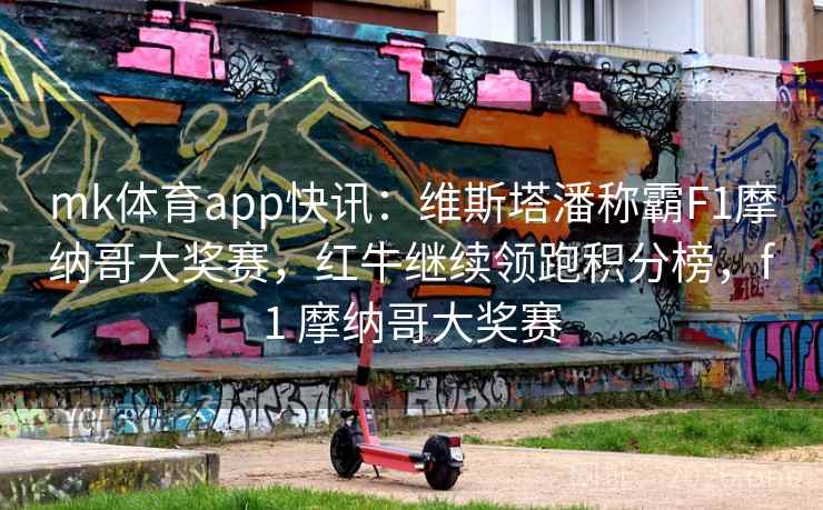 mk体育app快讯：维斯塔潘称霸F1摩纳哥大奖赛，红牛继续领跑积分榜，f1 摩纳哥大奖赛