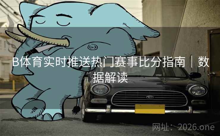 B体育实时推送热门赛事比分指南｜数据解读