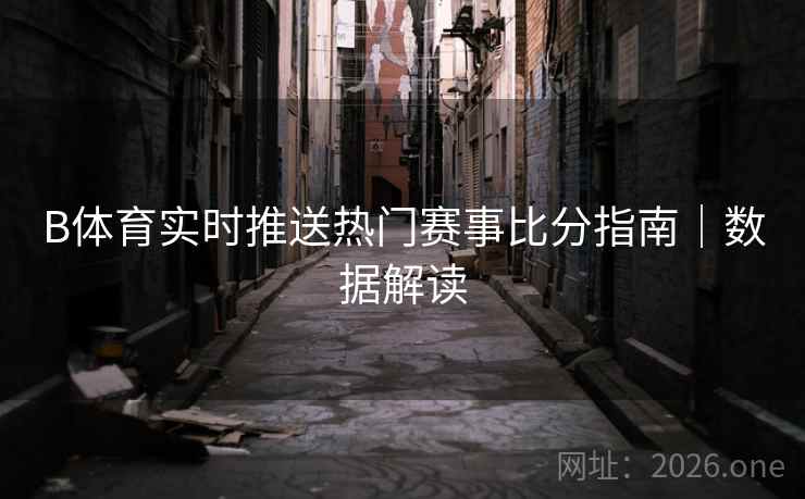B体育实时推送热门赛事比分指南｜数据解读