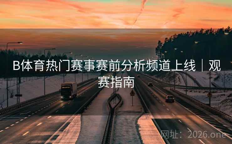 B体育热门赛事赛前分析频道上线｜观赛指南