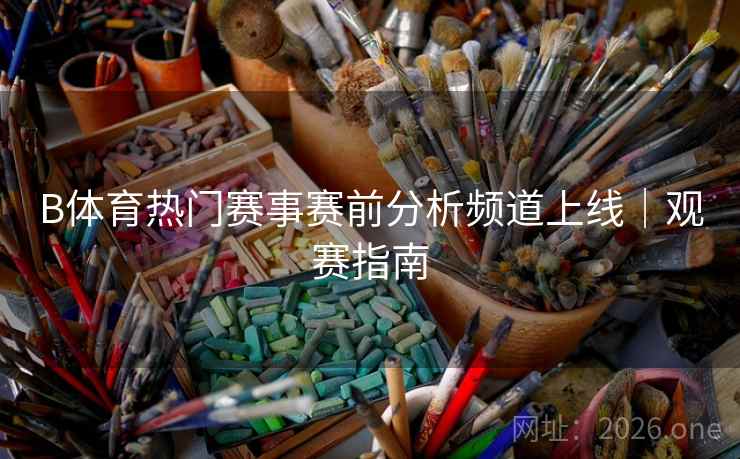 B体育热门赛事赛前分析频道上线｜观赛指南