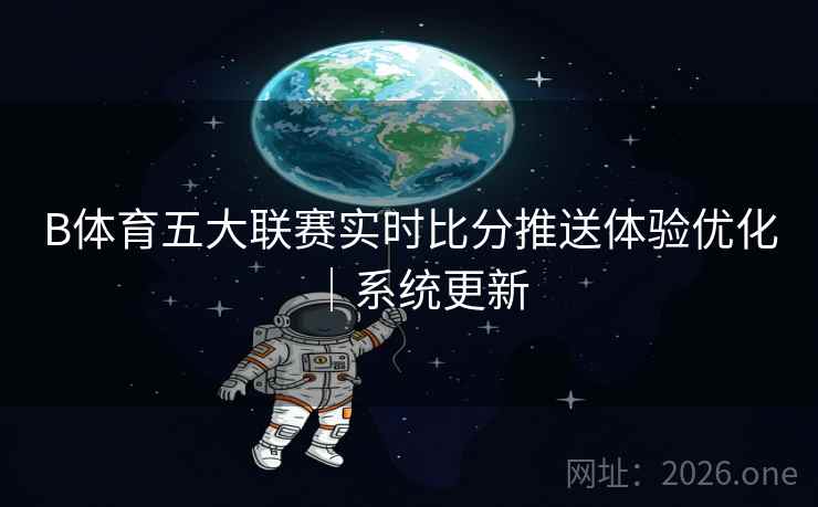 B体育五大联赛实时比分推送体验优化｜系统更新