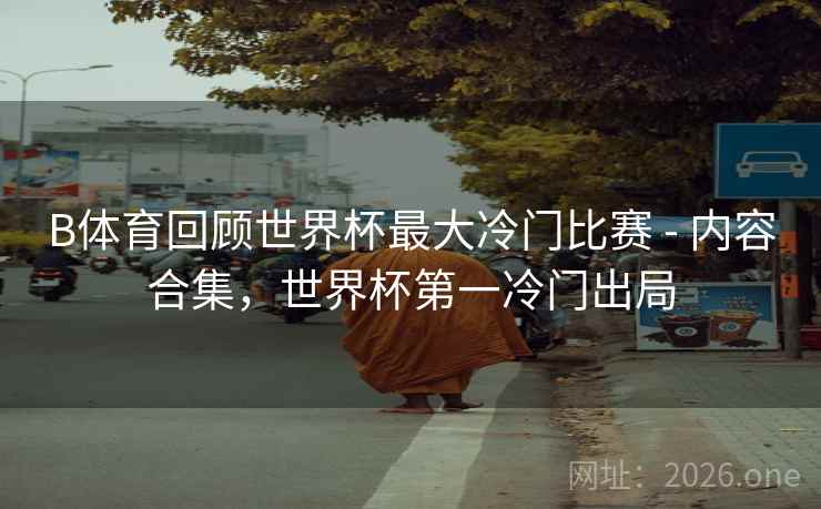 B体育回顾世界杯最大冷门比赛 - 内容合集，世界杯第一冷门出局
