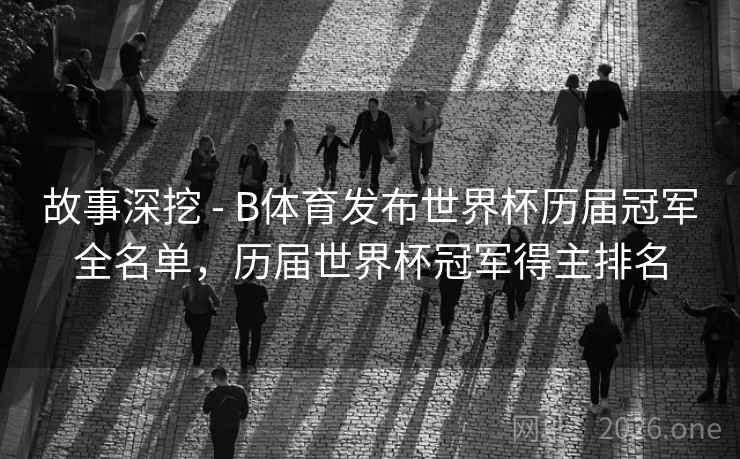 故事深挖 - B体育发布世界杯历届冠军全名单，历届世界杯冠军得主排名