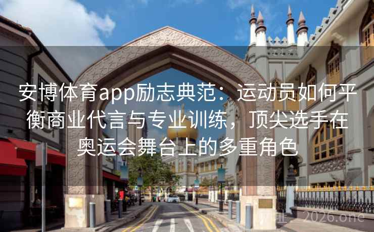 安博体育app励志典范：运动员如何平衡商业代言与专业训练，顶尖选手在奥运会舞台上的多重角色