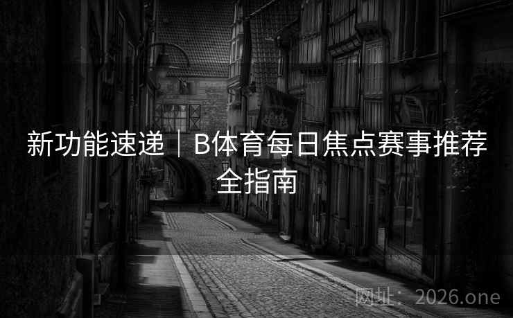 新功能速递｜B体育每日焦点赛事推荐全指南