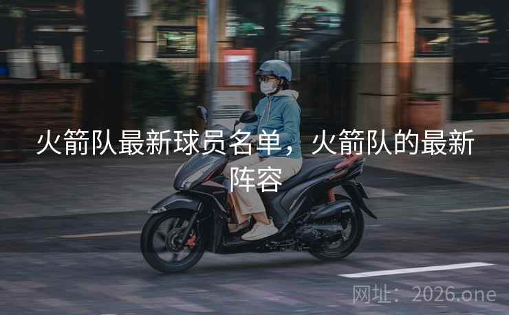 火箭队最新球员名单，火箭队的最新阵容