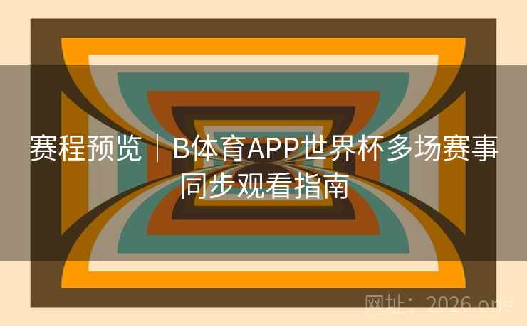 赛程预览｜B体育APP世界杯多场赛事同步观看指南