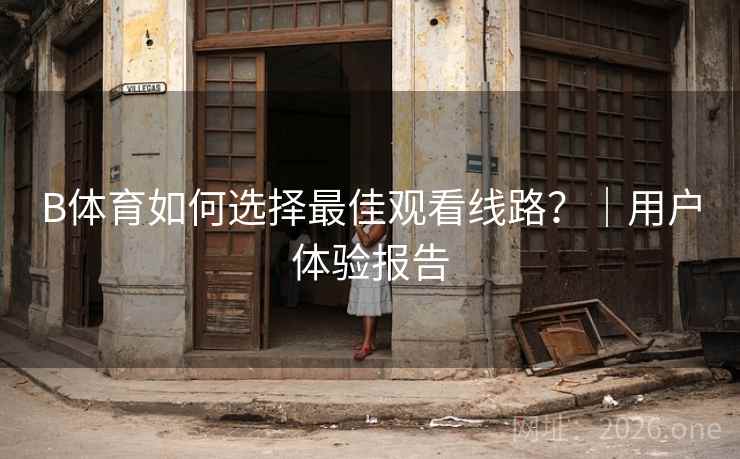 B体育如何选择最佳观看线路？｜用户体验报告