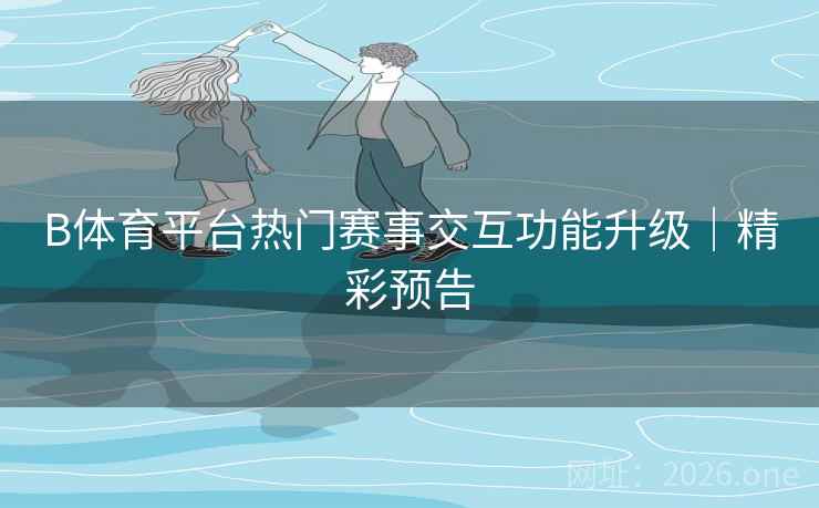 B体育平台热门赛事交互功能升级｜精彩预告