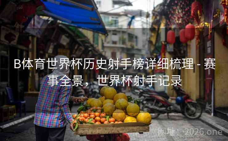 B体育世界杯历史射手榜详细梳理 - 赛事全景，世界杯射手记录