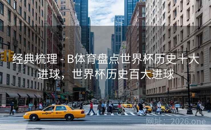 经典梳理 - B体育盘点世界杯历史十大进球，世界杯历史百大进球