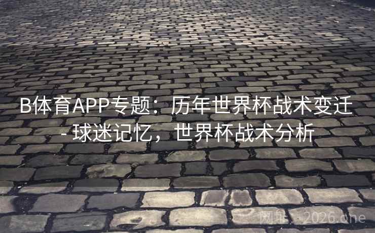 B体育APP专题：历年世界杯战术变迁 - 球迷记忆，世界杯战术分析