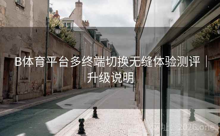 B体育平台多终端切换无缝体验测评｜升级说明