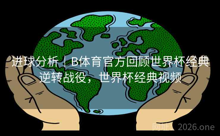 进球分析｜B体育官方回顾世界杯经典逆转战役，世界杯经典视频