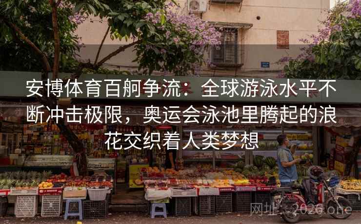 安博体育百舸争流：全球游泳水平不断冲击极限，奥运会泳池里腾起的浪花交织着人类梦想