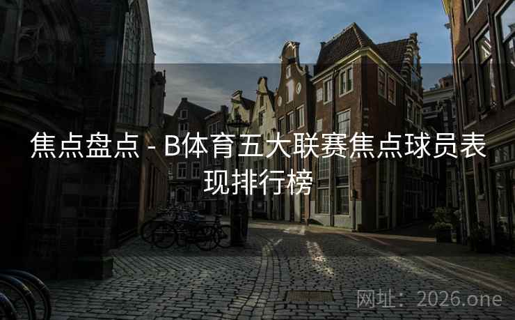 焦点盘点 - B体育五大联赛焦点球员表现排行榜