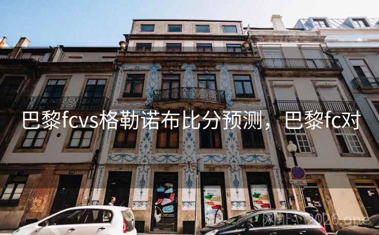 巴黎fcvs格勒诺布比分预测，巴黎fc对
