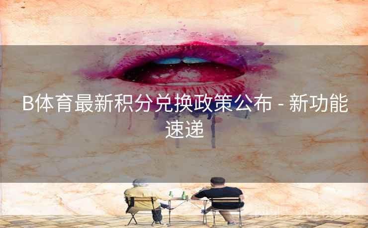 B体育最新积分兑换政策公布 - 新功能速递