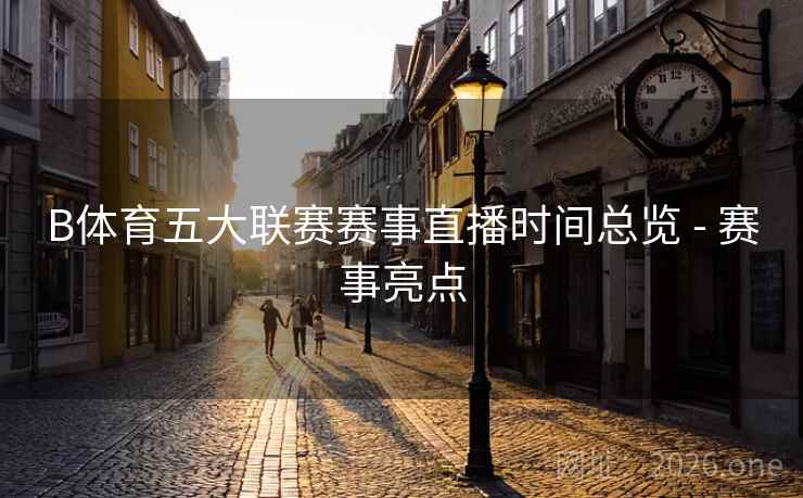 B体育五大联赛赛事直播时间总览 - 赛事亮点