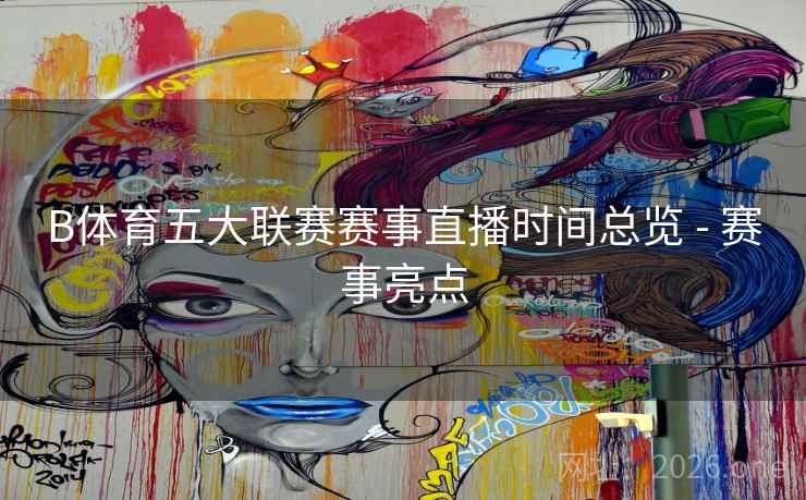B体育五大联赛赛事直播时间总览 - 赛事亮点