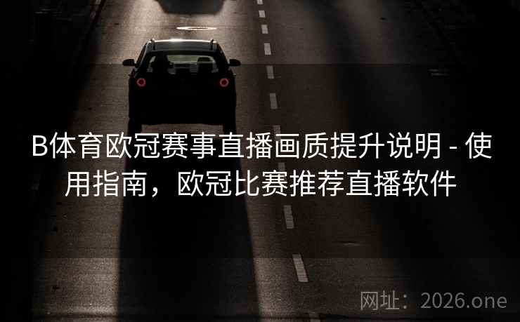 B体育欧冠赛事直播画质提升说明 - 使用指南，欧冠比赛推荐直播软件