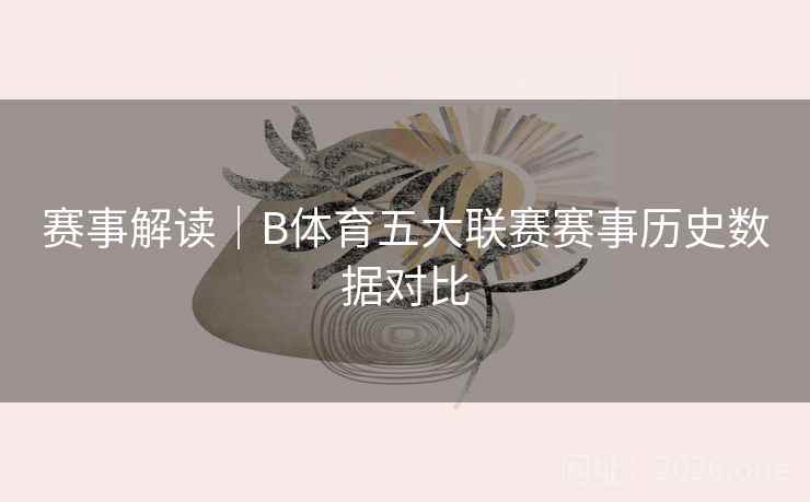 赛事解读｜B体育五大联赛赛事历史数据对比