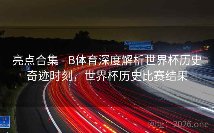 亮点合集 - B体育深度解析世界杯历史奇迹时刻，世界杯历史比赛结果