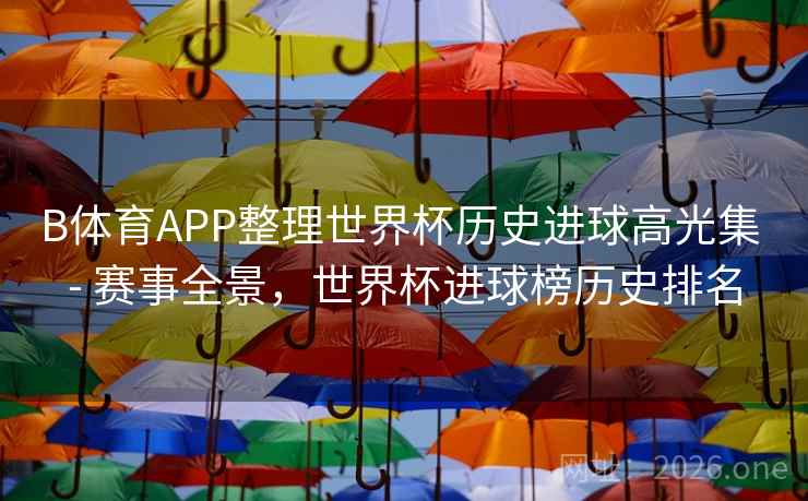 B体育APP整理世界杯历史进球高光集 - 赛事全景，世界杯进球榜历史排名