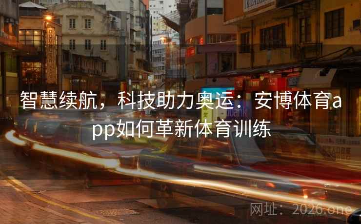 智慧续航，科技助力奥运：安博体育app如何革新体育训练
