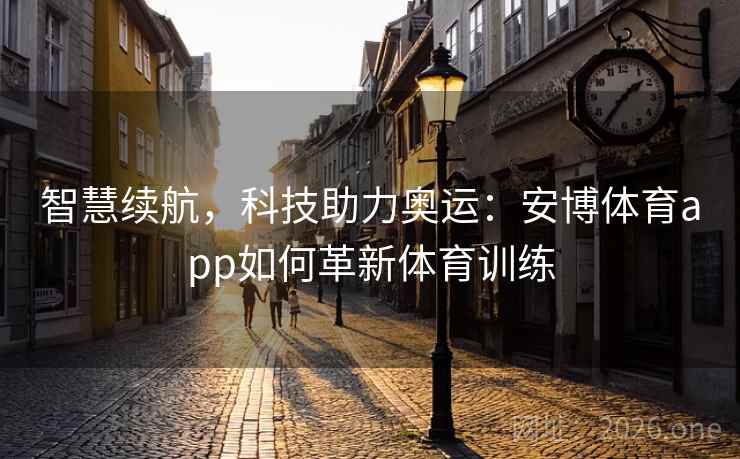 智慧续航，科技助力奥运：安博体育app如何革新体育训练