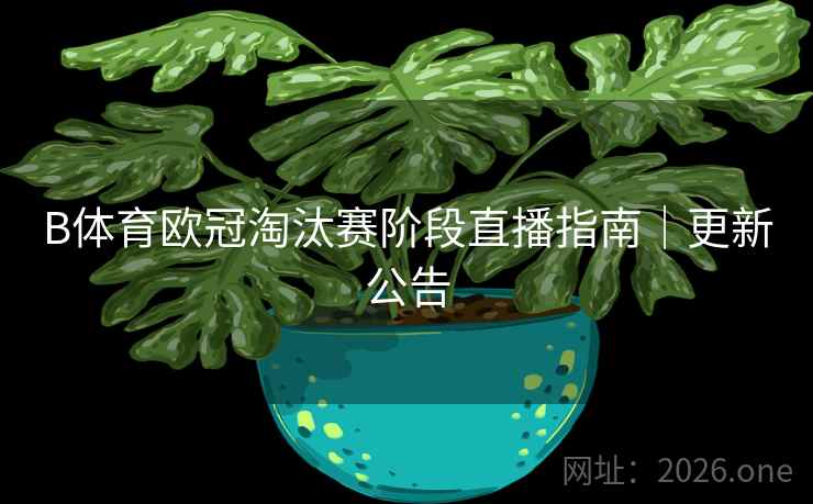 B体育欧冠淘汰赛阶段直播指南｜更新公告