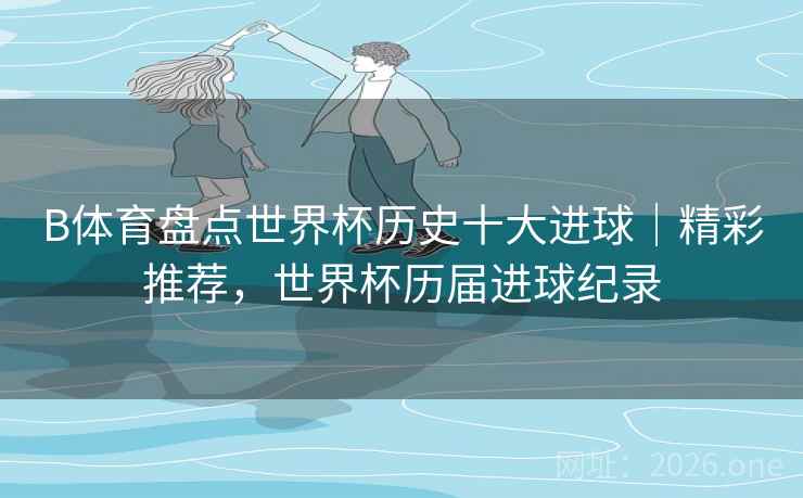 B体育盘点世界杯历史十大进球｜精彩推荐，世界杯历届进球纪录