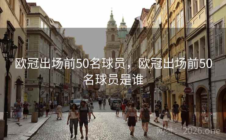 欧冠出场前50名球员，欧冠出场前50名球员是谁