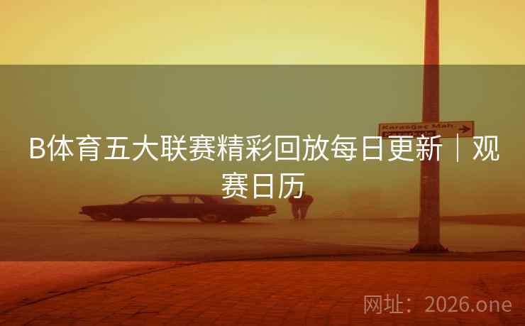 B体育五大联赛精彩回放每日更新｜观赛日历