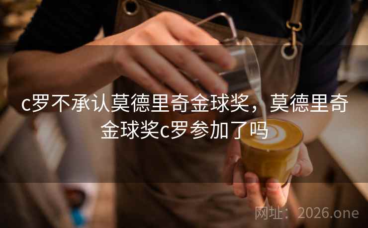 c罗不承认莫德里奇金球奖，莫德里奇金球奖c罗参加了吗