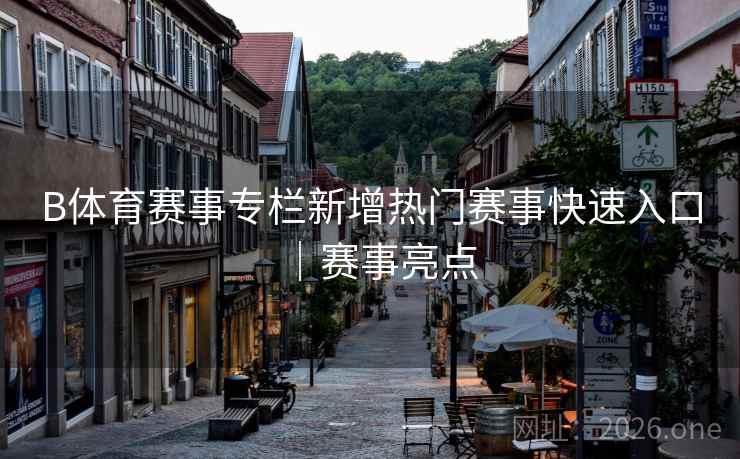 B体育赛事专栏新增热门赛事快速入口｜赛事亮点