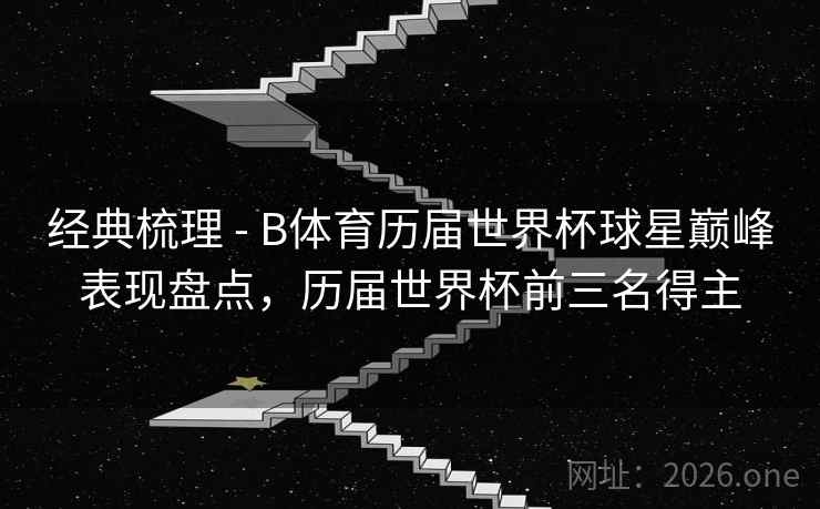 经典梳理 - B体育历届世界杯球星巅峰表现盘点,历届世界杯前三名得主 经典梳理 - B体育历届世界杯球星巅峰表现盘点,历届世界杯前三名得主