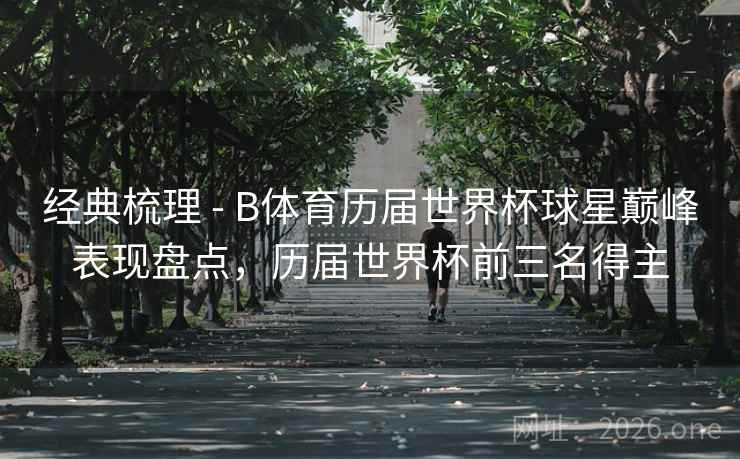 经典梳理 - B体育历届世界杯球星巅峰表现盘点,历届世界杯前三名得主 经典梳理 - B体育历届世界杯球星巅峰表现盘点,历届世界杯前三名得主